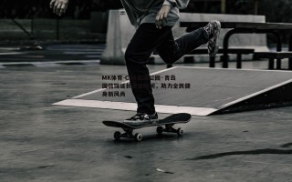 MK体育-CBA篮球公园·青岛国信馆延长营业时间，助力全民健身新风尚
